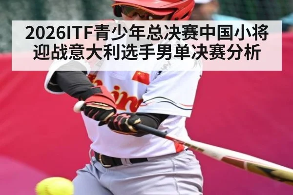 2026ITF青少年总决赛中国小将迎战意大利选手男单决赛分析