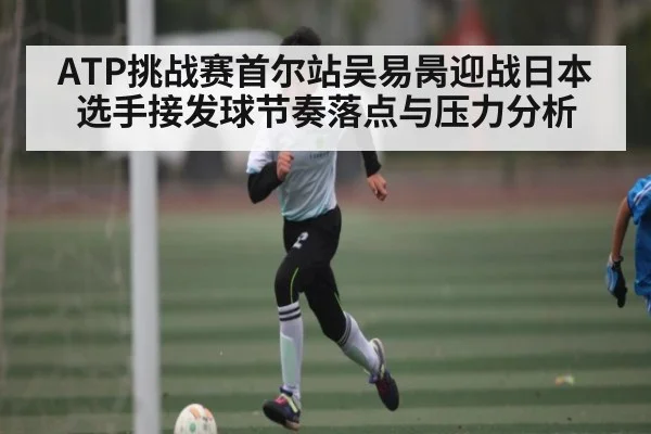 ATP挑战赛首尔站吴易昺迎战日本选手接发球节奏落点与压力分析
