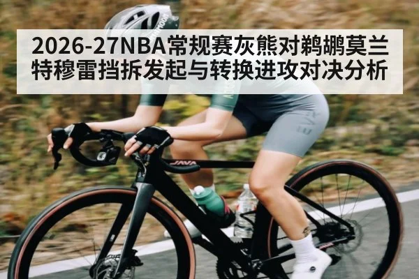 2026-27NBA常规赛灰熊对鹈鹕莫兰特穆雷挡拆发起与转换进攻对决分析